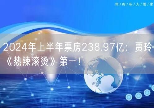 2024年上半年票房238.97亿：贾玲《热辣滚烫》第一！