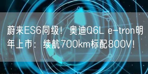 蔚来ES6同级！奥迪Q6L e-tron明年上市：续航700km标配800V！