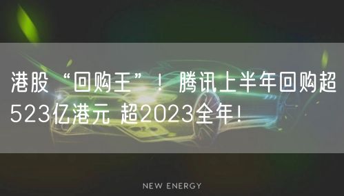 港股“回购王”！腾讯上半年回购超523亿港元 超2023全年！