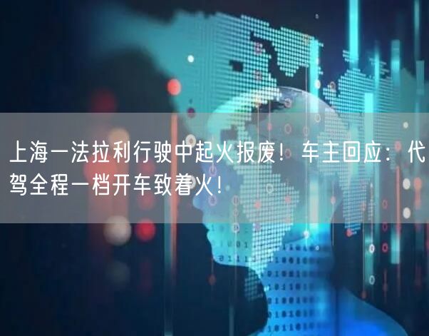 上海一法拉利行驶中起火报废！车主回应：代驾全程一档开车致着火！