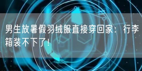 男生放暑假羽绒服直接穿回家：行李箱装不下了！