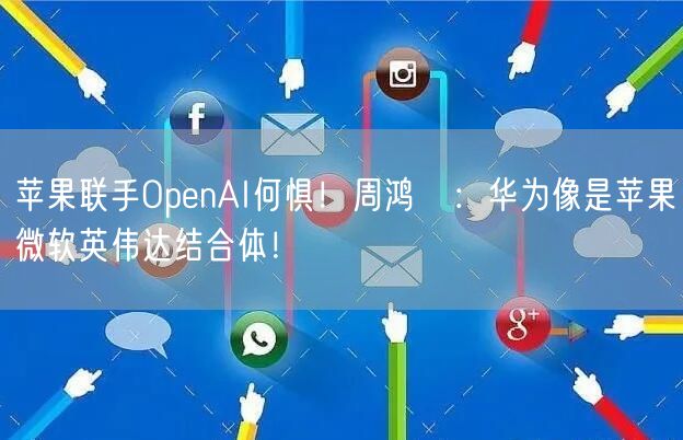 苹果联手OpenAI何惧！周鸿祎：华为像是苹果微软英伟达结合体！