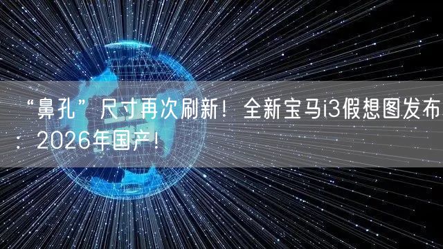 “鼻孔”尺寸再次刷新！全新宝马i3假想图发布：2026年国产！