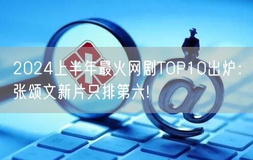 2024上半年最火网剧TOP10出炉：张颂文新片只排第六!