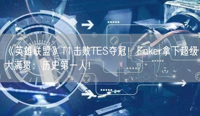 《英雄联盟》T1击败TES夺冠！Faker拿下超级大满贯：历史第一人！