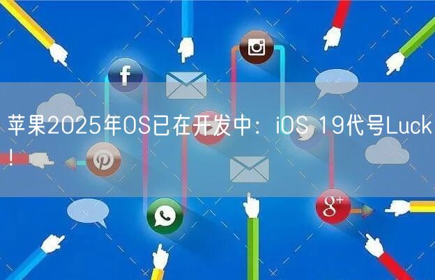 苹果2025年OS已在开发中：iOS 19代号Luck！