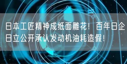 日本工匠精神成纸面雕花！百年日企日立公开承认发动机油耗造假！