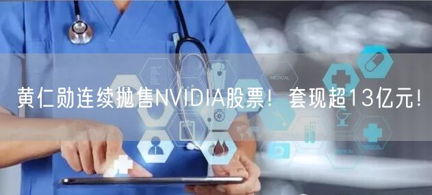 黄仁勋连续抛售NVIDIA股票！套现超13亿元！