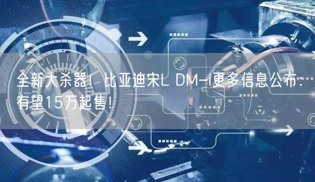 全新大杀器！比亚迪宋L DM-i更多信息公布：有望15万起售！