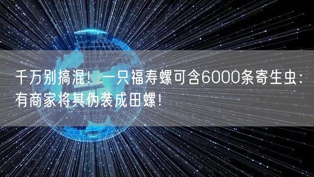 千万别搞混！一只福寿螺可含6000条寄生虫：有商家将其伪装成田螺！