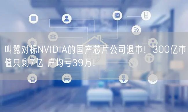 叫嚣对标NVIDIA的国产芯片公司退市！300亿市值只剩7亿 户均亏39万！