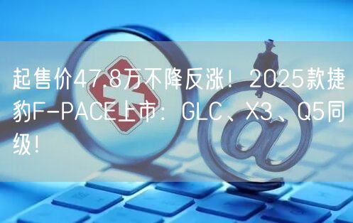 起售价47.8万不降反涨！2025款捷豹F-PACE上市：GLC、X3、Q5同级！