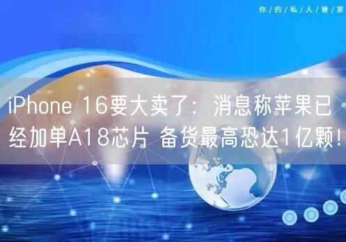 iPhone 16要大卖了：消息称苹果已经加单A18芯片 备货最高恐达1亿颗！