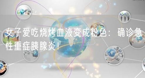 女子爱吃烧烤血液变成粉色：确诊急性重症胰腺炎！