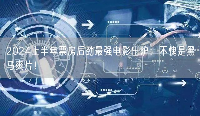 2024上半年票房后劲最强电影出炉：不愧是黑马爽片！