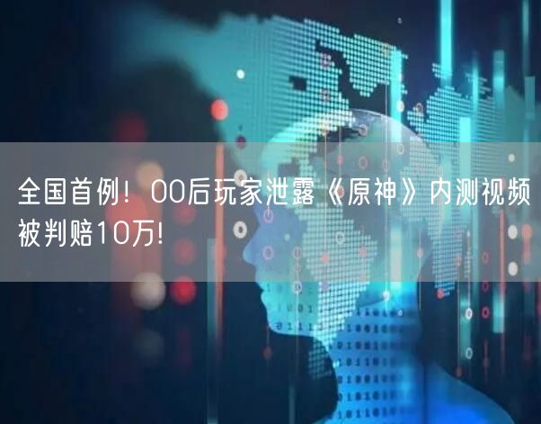 全国首例！00后玩家泄露《原神》内测视频被判赔10万!