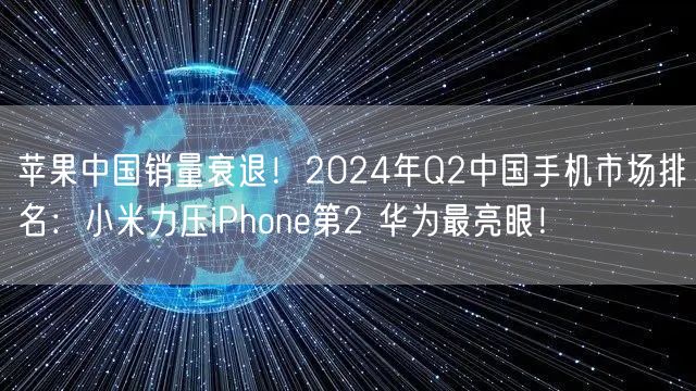 苹果中国销量衰退！2024年Q2中国手机市场排名：小米力压iPhone第2 华为最亮眼！