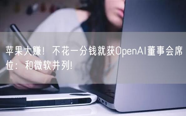 苹果大赚！不花一分钱就获OpenAI董事会席位：和微软并列!