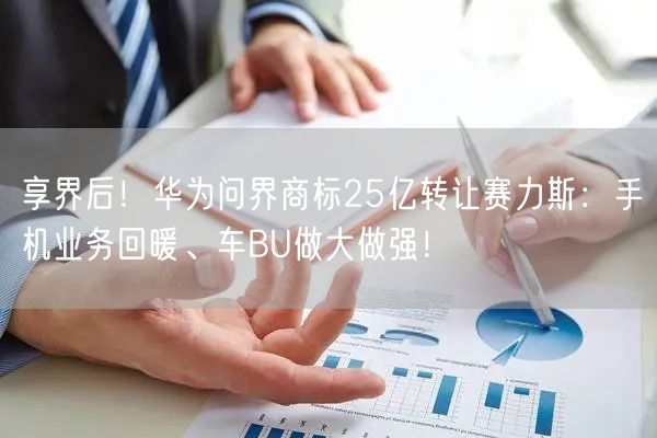 享界后！华为问界商标25亿转让赛力斯：手机业务回暖、车BU做大做强！