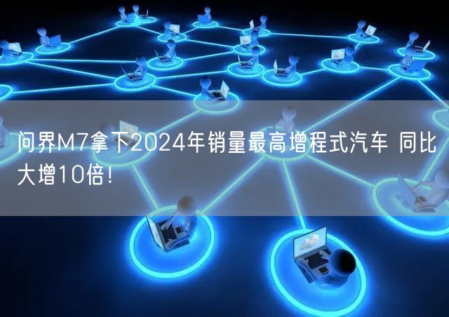 问界M7拿下2024年销量最高增程式汽车 同比大增10倍！