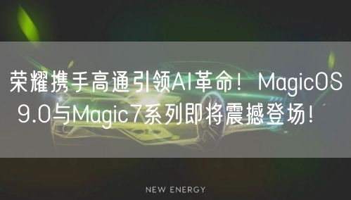 荣耀携手高通引领AI革命！MagicOS 9.0与Magic7系列即将震撼登场！