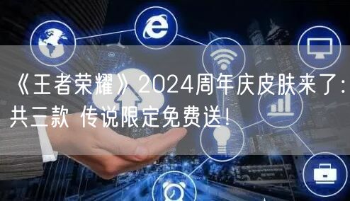 《王者荣耀》2024周年庆皮肤来了：共三款 传说限定免费送！