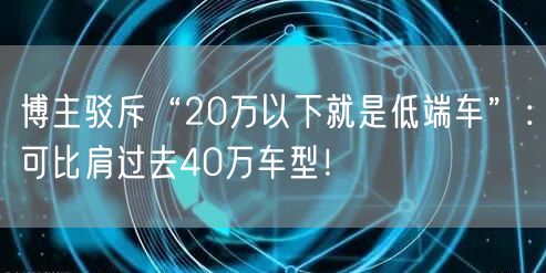 博主驳斥“20万以下就是低端车”：可比肩过去40万车型！