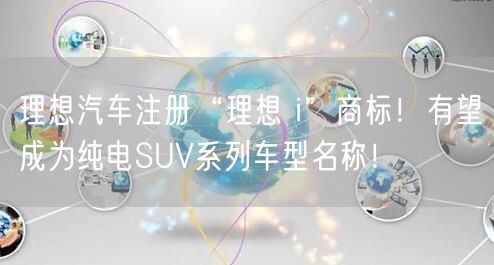 理想汽车注册“理想 i”商标！有望成为纯电SUV系列车型名称！