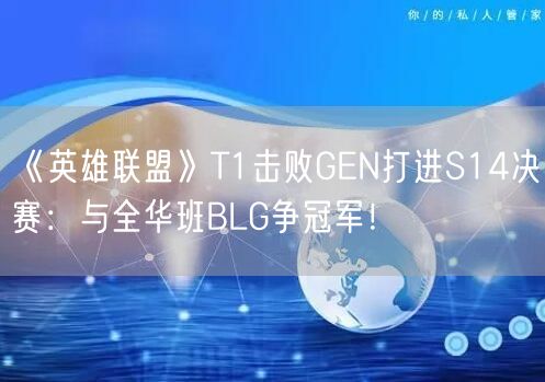 《英雄联盟》T1击败GEN打进S14决赛：与全华班BLG争冠军！