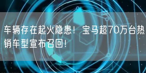 车辆存在起火隐患！宝马超70万台热销车型宣布召回！