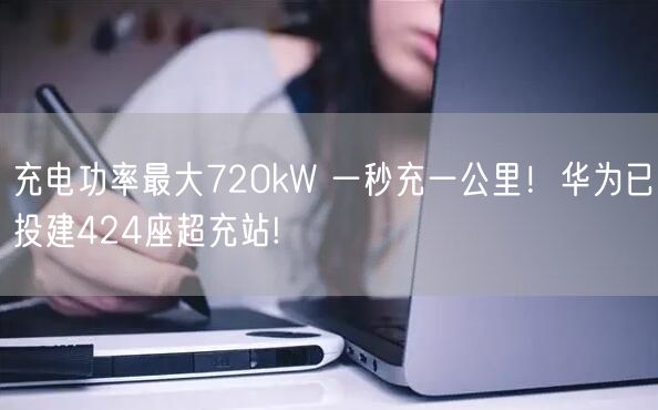 充电功率最大720kW 一秒充一公里！华为已投建424座超充站!