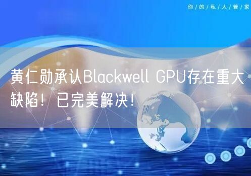 黄仁勋承认Blackwell GPU存在重大缺陷！已完美解决！