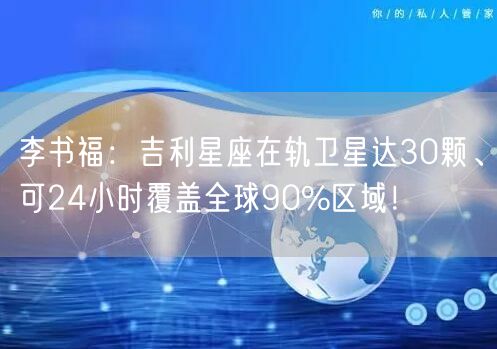 李书福：吉利星座在轨卫星达30颗、可24小时覆盖全球90%区域！