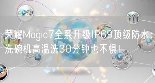 荣耀Magic7全系升级IP69顶级防水：洗碗机高温洗30分钟也不惧！