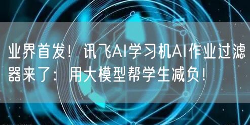 业界首发！讯飞AI学习机AI作业过滤器来了：用大模型帮学生减负！