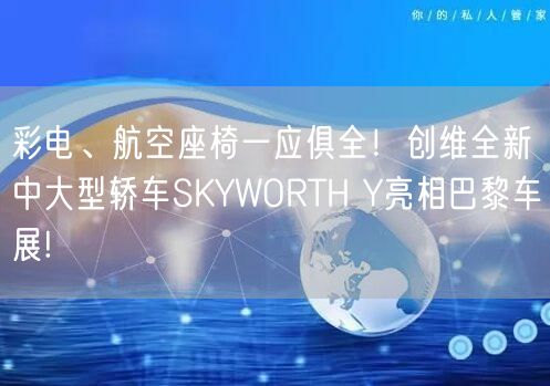 彩电、航空座椅一应俱全！创维全新中大型轿车SKYWORTH Y亮相巴黎车展!