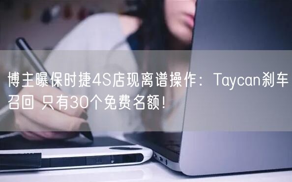 博主曝保时捷4S店现离谱操作：Taycan刹车召回 只有30个免费名额！