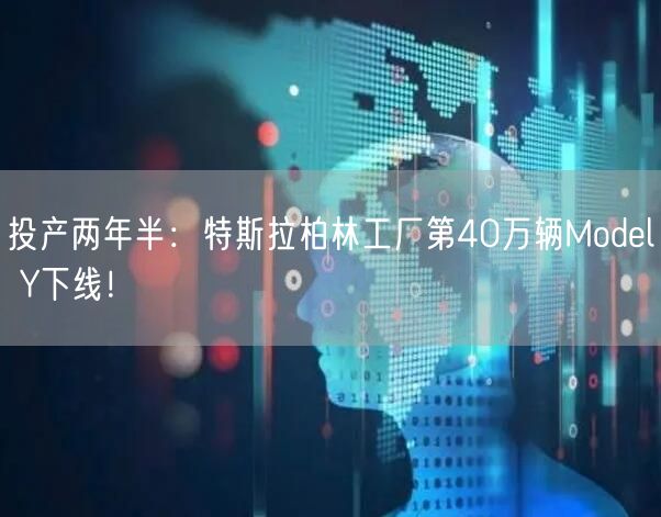 投产两年半：特斯拉柏林工厂第40万辆Model Y下线！