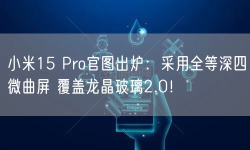 小米15 Pro官图出炉：采用全等深四微曲屏 覆盖龙晶玻璃2.0！