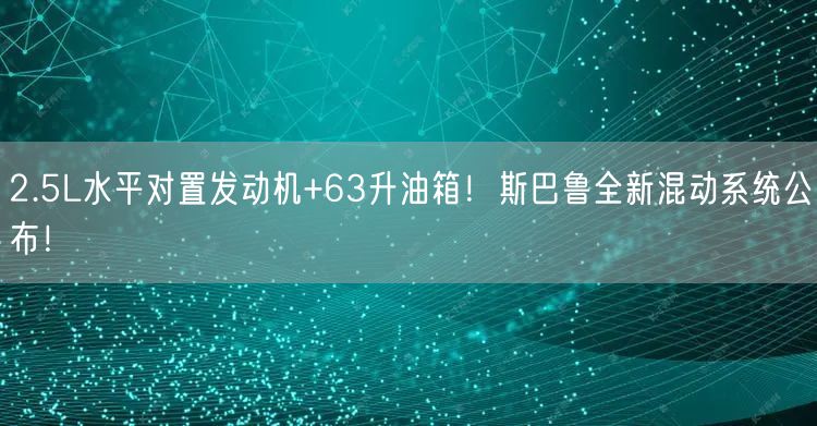 2.5L水平对置发动机+63升油箱！斯巴鲁全新混动系统公布！