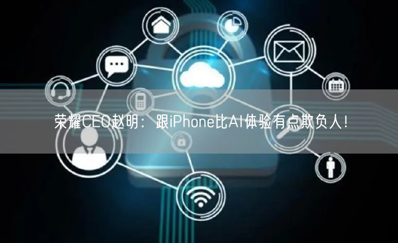 荣耀CEO赵明：跟iPhone比AI体验有点欺负人！