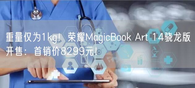 重量仅为1kg！荣耀MagicBook Art 14骁龙版开售：首销价8299元！