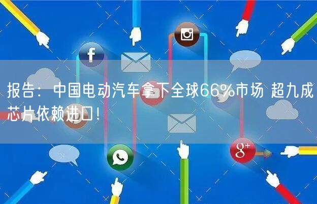 报告：中国电动汽车拿下全球66%市场 超九成芯片依赖进口！