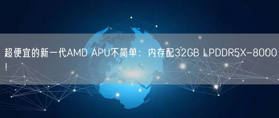 超便宜的新一代AMD APU不简单：内存配32GB LPDDR5X-8000！