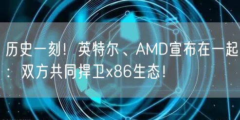 历史一刻！英特尔、AMD宣布在一起：双方共同捍卫x86生态！