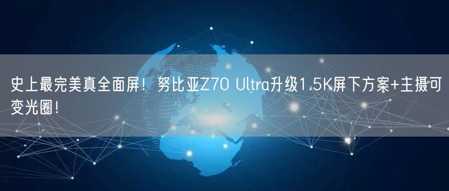 史上最完美真全面屏！努比亚Z70 Ultra升级1.5K屏下方案+主摄可变光圈！