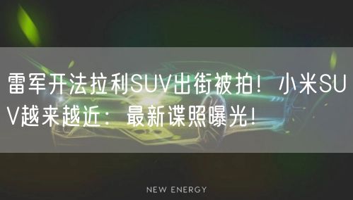 雷军开法拉利SUV出街被拍！小米SUV越来越近：最新谍照曝光！