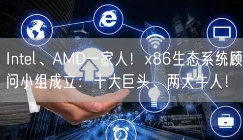 Intel、AMD一家人！x86生态系统顾问小组成立：十大巨头、两大牛人！