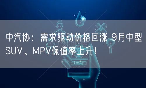 中汽协：需求驱动价格回涨 9月中型SUV、MPV保值率上升！