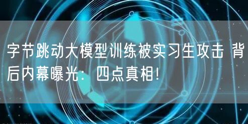 字节跳动大模型训练被实习生攻击 背后内幕曝光：四点真相！